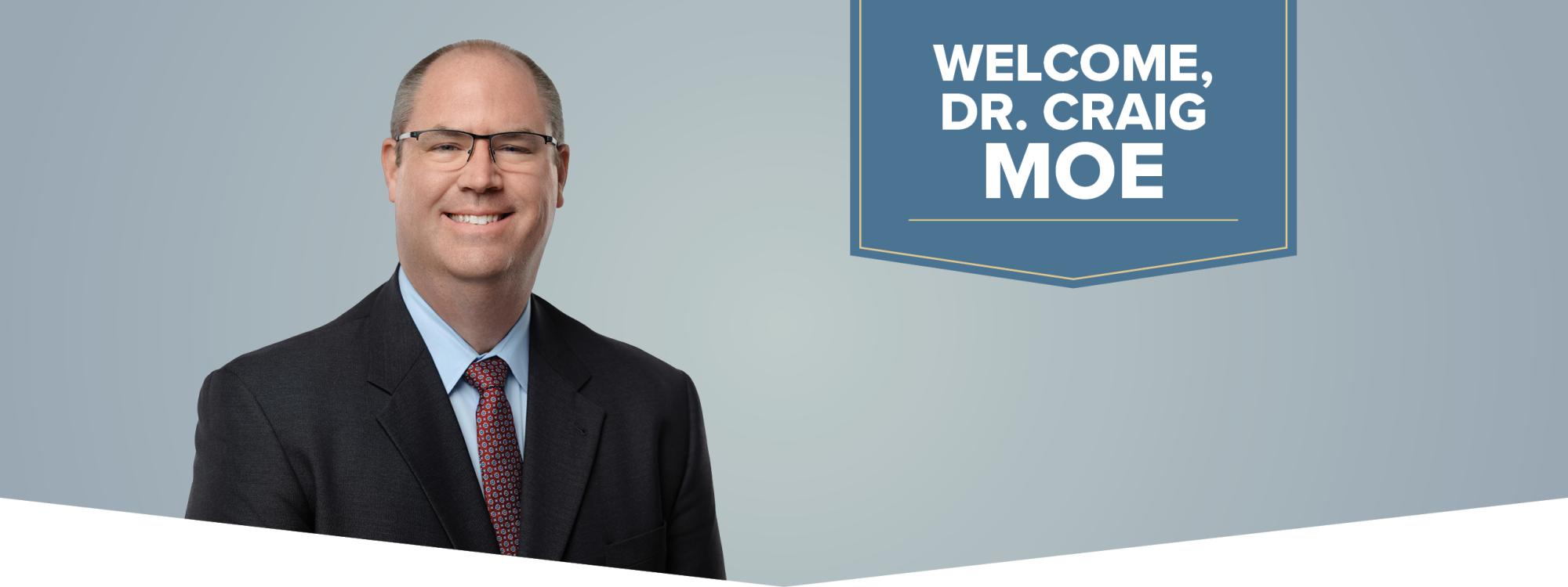 Welcome, Dr. Craig Moe